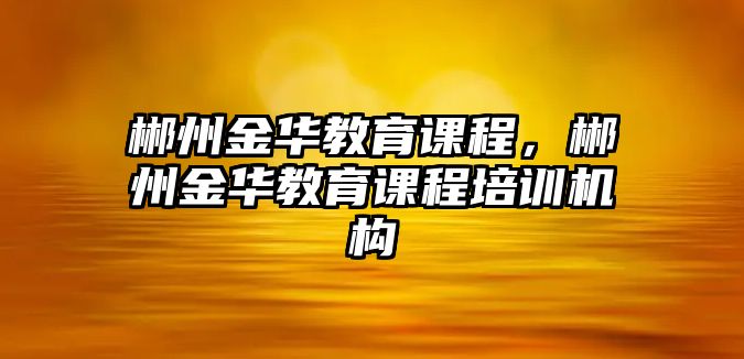 郴州金華教育課程，郴州金華教育課程培訓(xùn)機(jī)構(gòu)