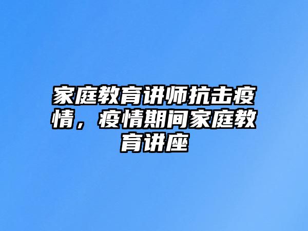 家庭教育講師抗擊疫情，疫情期間家庭教育講座