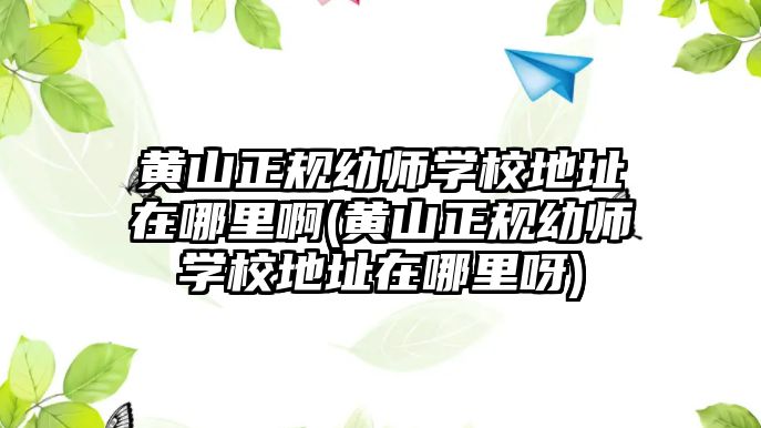 黃山正規(guī)幼師學(xué)校地址在哪里啊(黃山正規(guī)幼師學(xué)校地址在哪里呀)