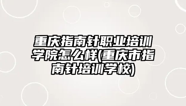 重慶指南針職業(yè)培訓(xùn)學(xué)院怎么樣(重慶市指南針培訓(xùn)學(xué)校)