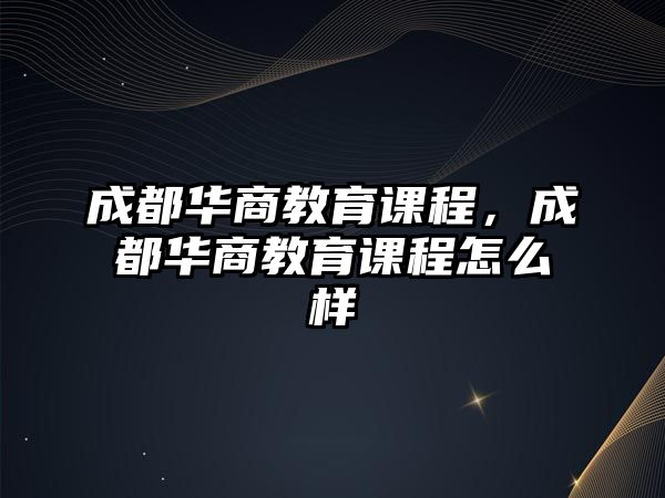 成都華商教育課程，成都華商教育課程怎么樣