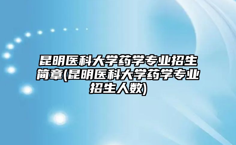 昆明醫(yī)科大學(xué)藥學(xué)專業(yè)招生簡(jiǎn)章(昆明醫(yī)科大學(xué)藥學(xué)專業(yè)招生人數(shù))