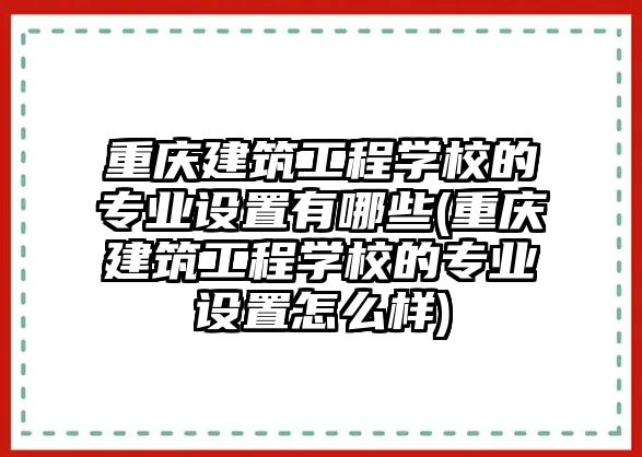 重慶建筑工程學(xué)校的專業(yè)設(shè)置有哪些(重慶建筑工程學(xué)校的專業(yè)設(shè)置怎么樣)