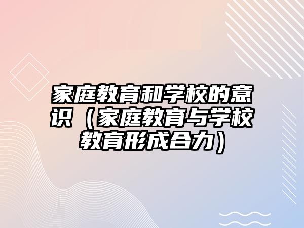 家庭教育和學(xué)校的意識（家庭教育與學(xué)校教育形成合力）