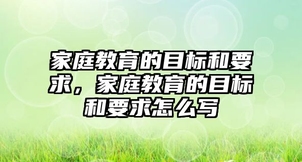 家庭教育的目標(biāo)和要求，家庭教育的目標(biāo)和要求怎么寫