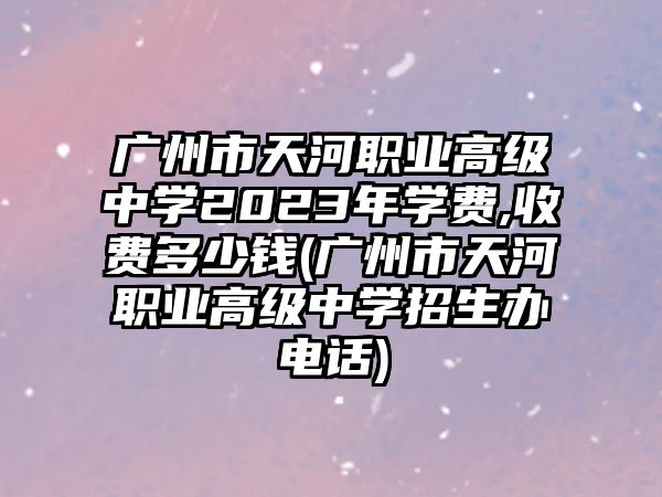 廣州市天河職業(yè)高級(jí)中學(xué)2023年學(xué)費(fèi),收費(fèi)多少錢(廣州市天河職業(yè)高級(jí)中學(xué)招生辦電話)