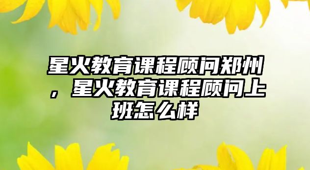 星火教育課程顧問鄭州，星火教育課程顧問上班怎么樣