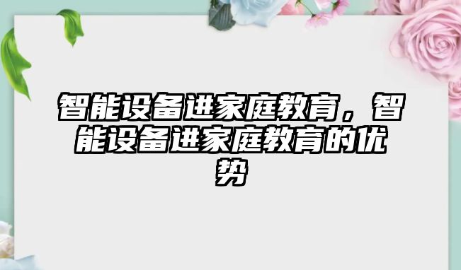 智能設(shè)備進家庭教育，智能設(shè)備進家庭教育的優(yōu)勢