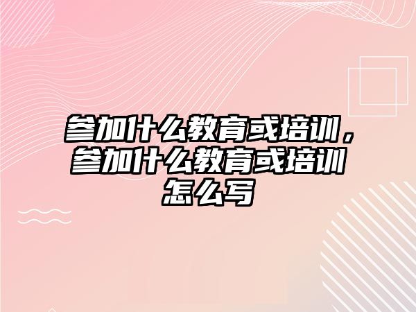 參加什么教育或培訓(xùn)，參加什么教育或培訓(xùn)怎么寫