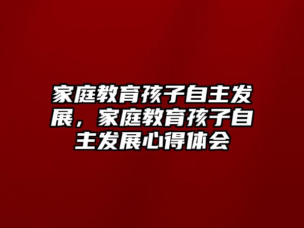 家庭教育孩子自主發(fā)展，家庭教育孩子自主發(fā)展心得體會(huì)