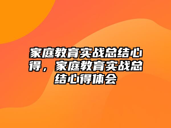 家庭教育實(shí)戰(zhàn)總結(jié)心得，家庭教育實(shí)戰(zhàn)總結(jié)心得體會(huì)