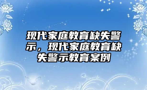 現(xiàn)代家庭教育缺失警示，現(xiàn)代家庭教育缺失警示教育案例