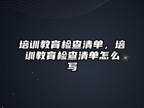 培訓(xùn)教育檢查清單，培訓(xùn)教育檢查清單怎么寫