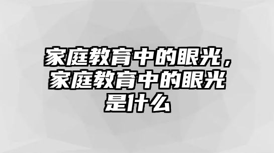 家庭教育中的眼光，家庭教育中的眼光是什么