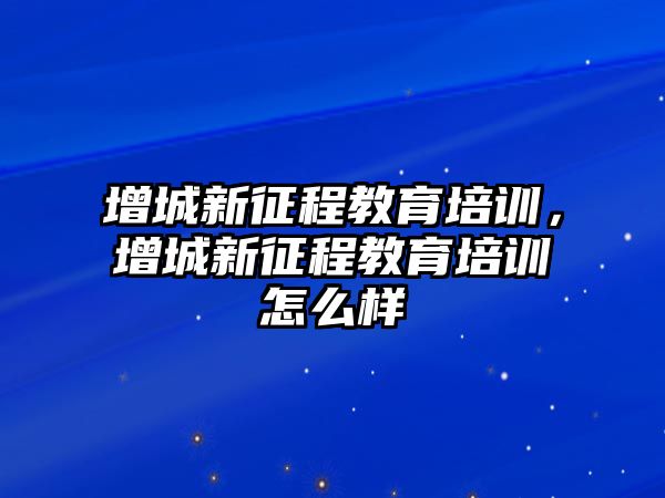 增城新征程教育培訓，增城新征程教育培訓怎么樣