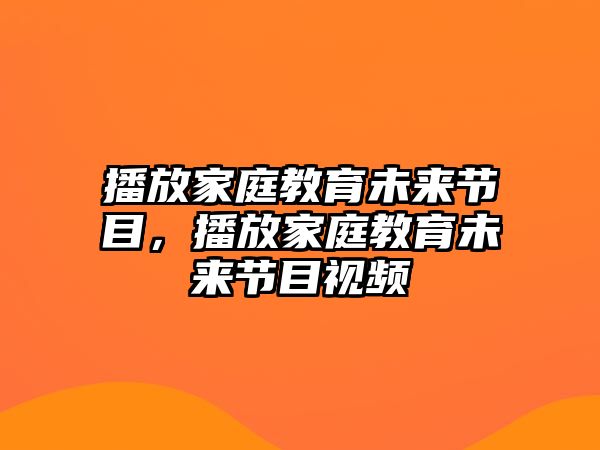 播放家庭教育未來節(jié)目，播放家庭教育未來節(jié)目視頻