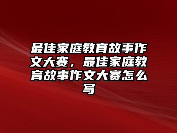 最佳家庭教育故事作文大賽，最佳家庭教育故事作文大賽怎么寫