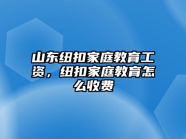 山東紐扣家庭教育工資，紐扣家庭教育怎么收費(fèi)