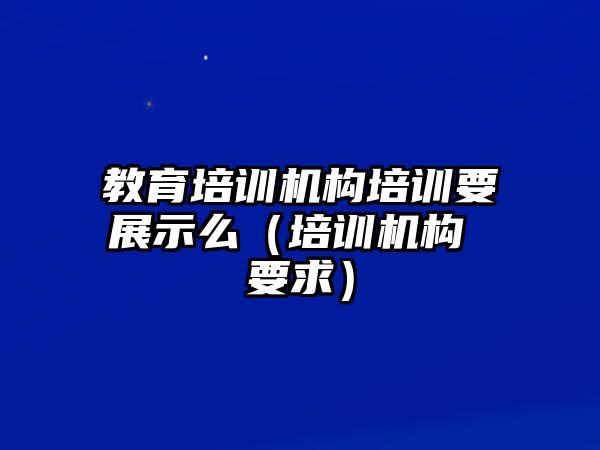 教育培訓(xùn)機構(gòu)培訓(xùn)要展示么（培訓(xùn)機構(gòu) 要求）