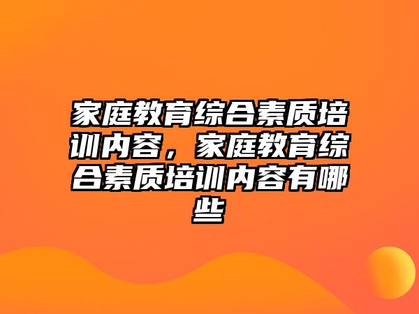 家庭教育綜合素質(zhì)培訓(xùn)內(nèi)容，家庭教育綜合素質(zhì)培訓(xùn)內(nèi)容有哪些