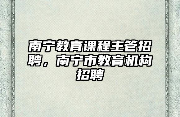 南寧教育課程主管招聘，南寧市教育機(jī)構(gòu)招聘