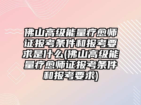 佛山高級能量療愈師證報(bào)考條件和報(bào)考要求是什么(佛山高級能量療愈師證報(bào)考條件和報(bào)考要求)