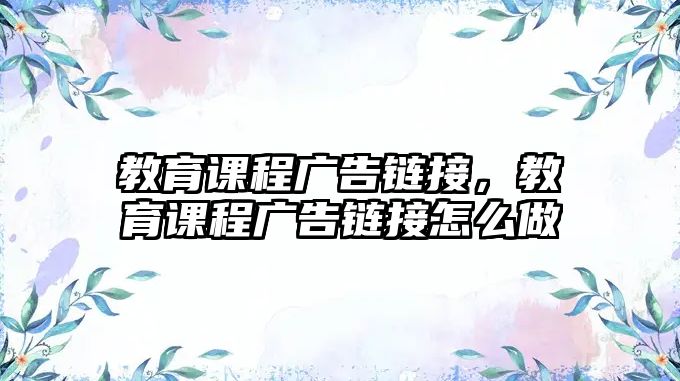 教育課程廣告鏈接，教育課程廣告鏈接怎么做