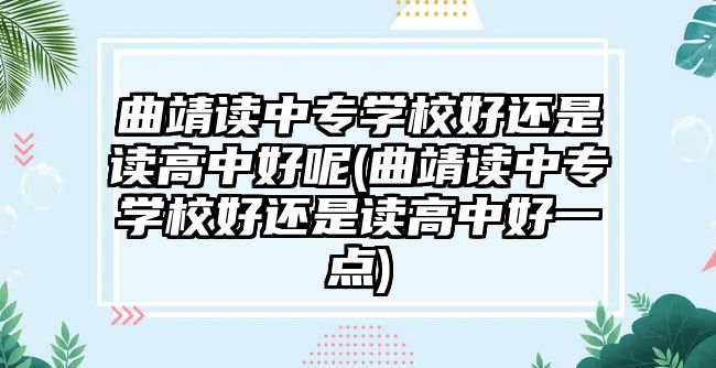 曲靖讀中專學(xué)校好還是讀高中好呢(曲靖讀中專學(xué)校好還是讀高中好一點(diǎn))