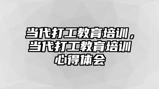 當代打工教育培訓，當代打工教育培訓心得體會