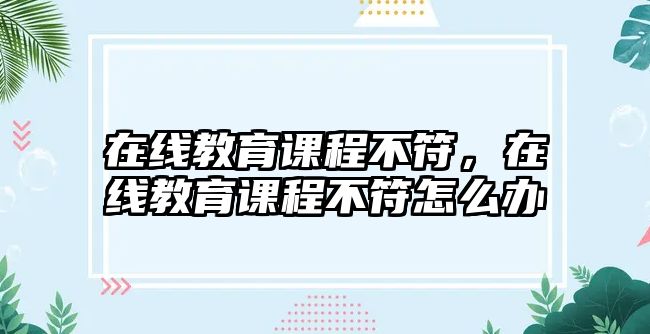 在線教育課程不符，在線教育課程不符怎么辦