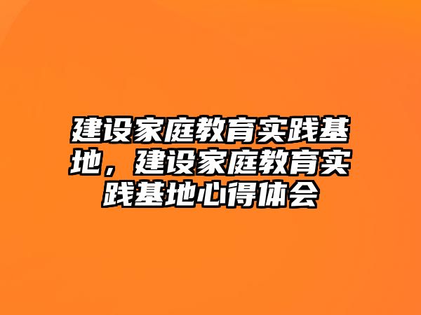 建設家庭教育實踐基地，建設家庭教育實踐基地心得體會