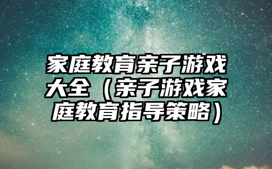 家庭教育親子游戲大全（親子游戲家庭教育指導(dǎo)策略）