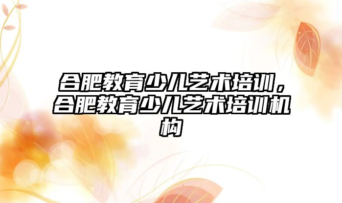 合肥教育少兒藝術(shù)培訓，合肥教育少兒藝術(shù)培訓機構(gòu)