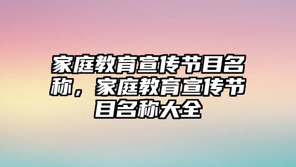 家庭教育宣傳節(jié)目名稱，家庭教育宣傳節(jié)目名稱大全