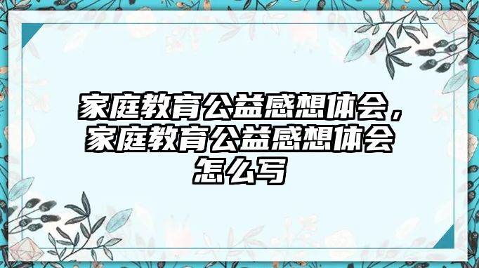 家庭教育公益感想體會(huì)，家庭教育公益感想體會(huì)怎么寫