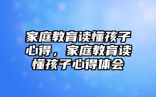 家庭教育讀懂孩子心得，家庭教育讀懂孩子心得體會