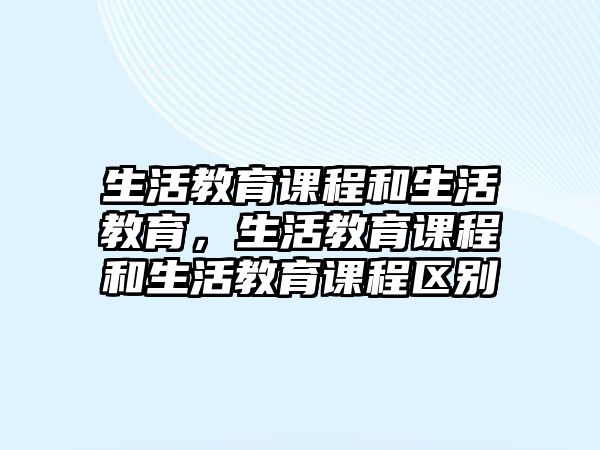 生活教育課程和生活教育，生活教育課程和生活教育課程區(qū)別