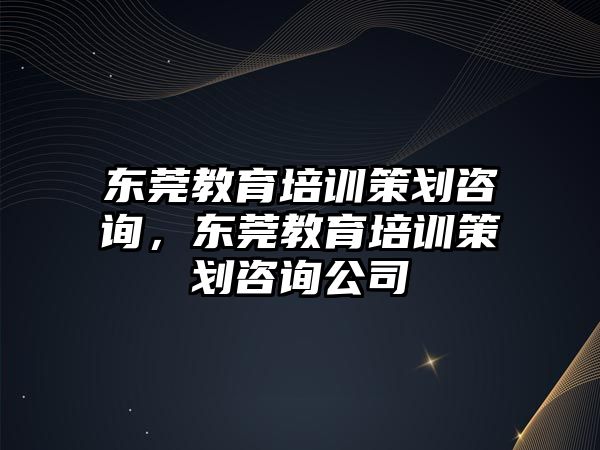 東莞教育培訓策劃咨詢，東莞教育培訓策劃咨詢公司