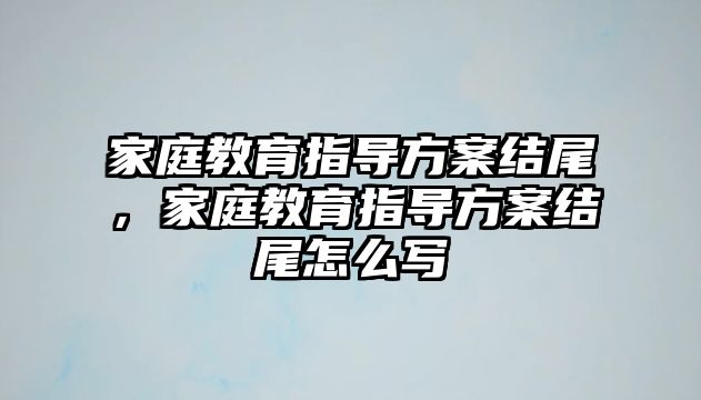 家庭教育指導(dǎo)方案結(jié)尾，家庭教育指導(dǎo)方案結(jié)尾怎么寫