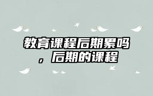 教育課程后期累嗎，后期的課程