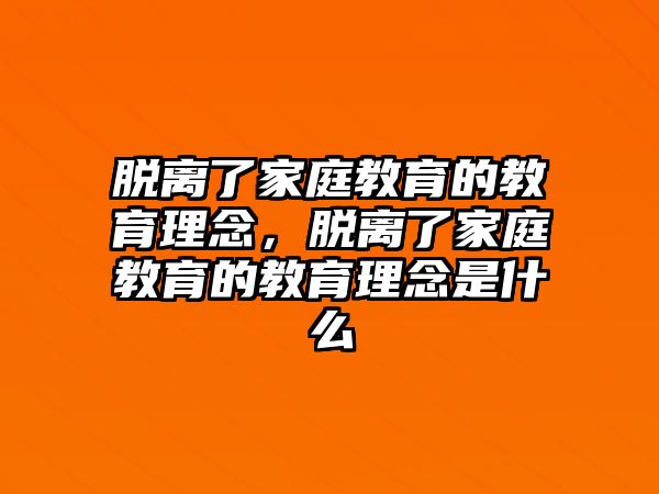 脫離了家庭教育的教育理念，脫離了家庭教育的教育理念是什么