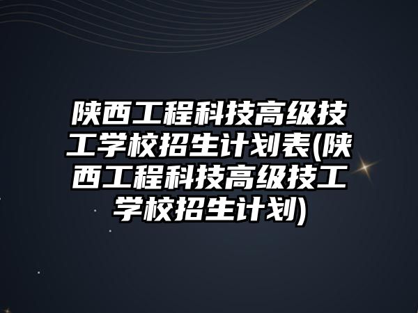 陜西工程科技高級(jí)技工學(xué)校招生計(jì)劃表(陜西工程科技高級(jí)技工學(xué)校招生計(jì)劃)