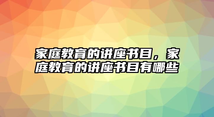 家庭教育的講座書(shū)目，家庭教育的講座書(shū)目有哪些