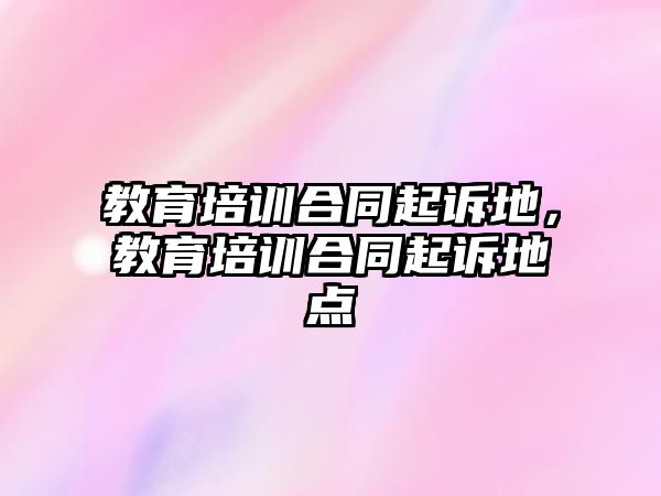 教育培訓(xùn)合同起訴地，教育培訓(xùn)合同起訴地點(diǎn)