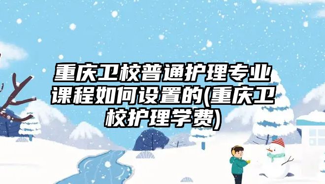 重慶衛(wèi)校普通護(hù)理專業(yè)課程如何設(shè)置的(重慶衛(wèi)校護(hù)理學(xué)費(fèi))