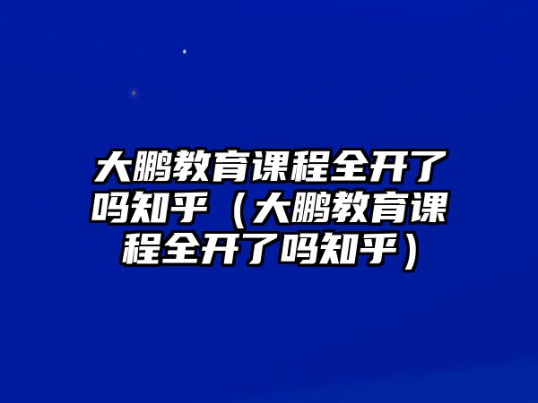 大鵬教育課程全開了嗎知乎（大鵬教育課程全開了嗎知乎）