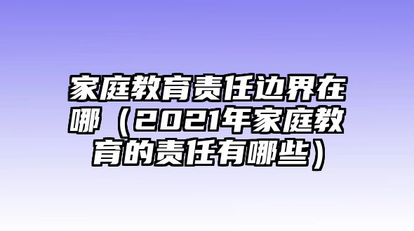 家庭教育責(zé)任邊界在哪（2021年家庭教育的責(zé)任有哪些）