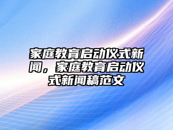 家庭教育啟動(dòng)儀式新聞，家庭教育啟動(dòng)儀式新聞稿范文