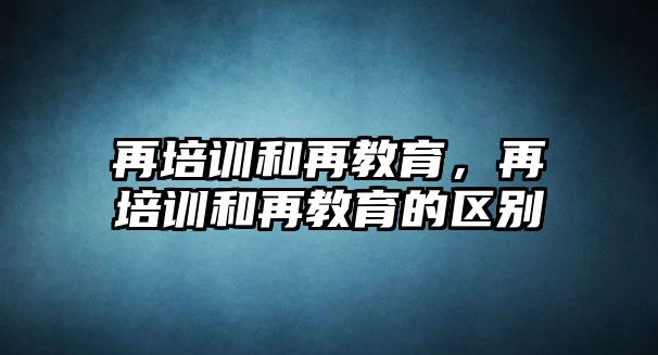 再培訓(xùn)和再教育，再培訓(xùn)和再教育的區(qū)別