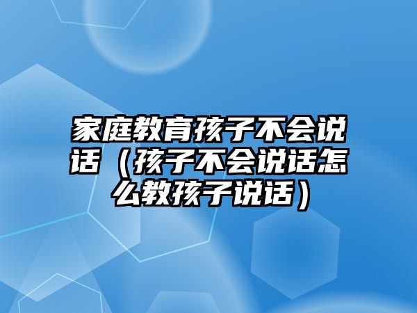 家庭教育孩子不會(huì)說話（孩子不會(huì)說話怎么教孩子說話）